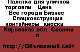 Палатка для уличной торговли › Цена ­ 6 000 - Все города Бизнес » Спецконструкции, контейнеры, киоски   . Кировская обл.,Сошени п.